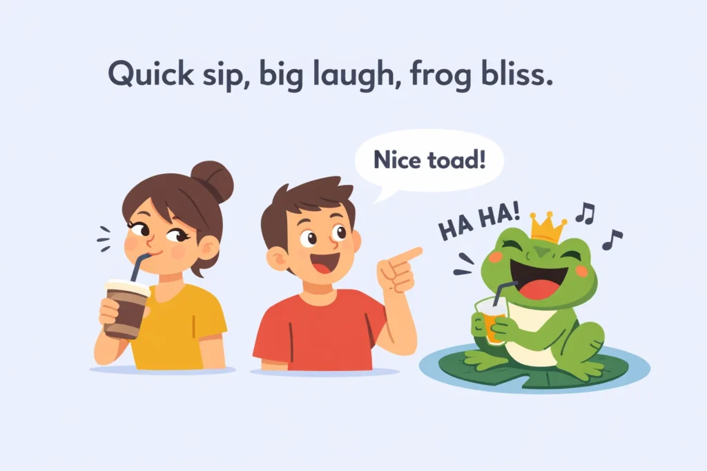Quick sip, big laugh, toad bliss.