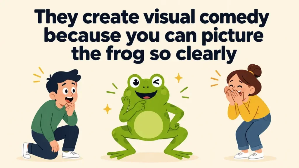 They create visual comedy because you can picture the frog so clearly
