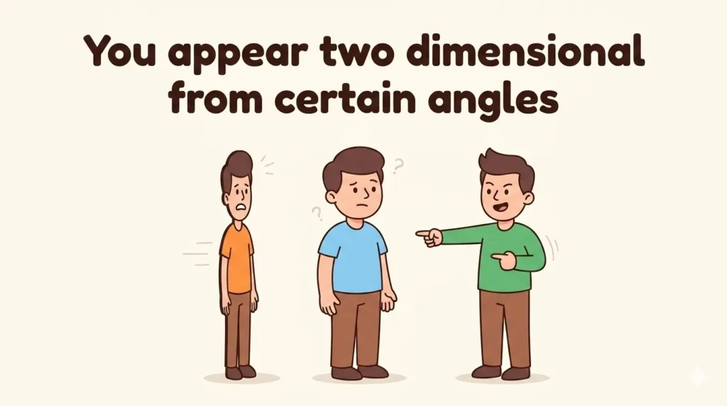 You appear two dimensional from certain angles.insults for skinny people