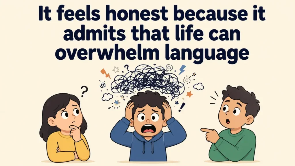 It feels honest because it admits that life can overwhelm language